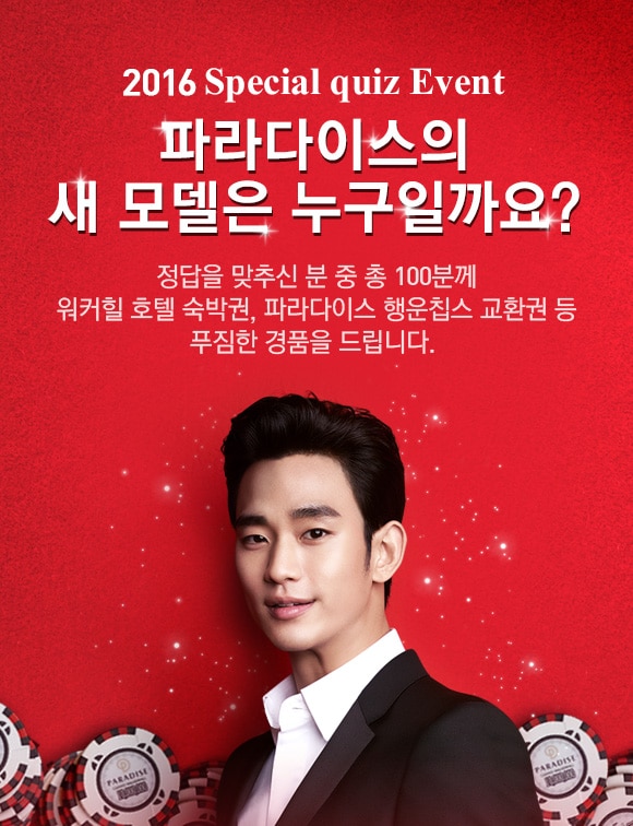 2016 Special quiz Event - 파라다이스의 새 모델은 누구일까요? 정답을 맞추신 분 중 총 100분께 워커힐 호텔 숙박권, 파라다이스 행운칩스 교환권 등 푸짐한 경품을 드립니다.